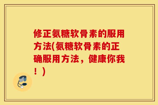 修正氨糖软骨素的服用方法(氨糖软骨素的正确服用方法，健康你我！)