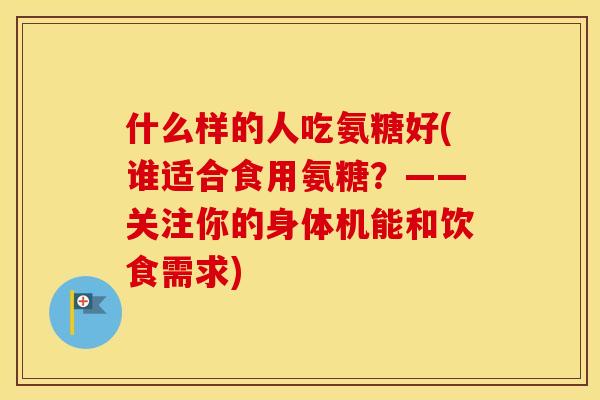 什么样的人吃氨糖好(谁适合食用氨糖?——关注你的身体机能和饮食需求) 什么样的人吃氨糖好(谁适合食用氨糖?——关注你的身体机能和饮食需求)
