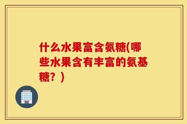什么水果富含氨糖(哪些水果含有丰富的氨基糖？)