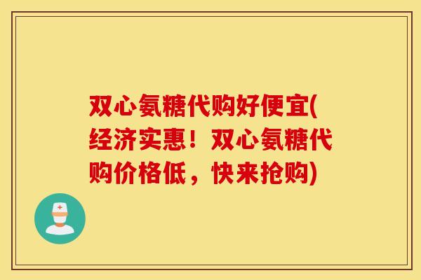 双心氨糖代购好便宜(经济实惠!双心氨糖代购价格低,快来抢购) 双心氨糖代购好便宜(经济实惠!双心氨糖代购价格低,快来抢购)