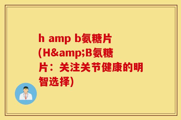 h amp b氨糖片(H&B氨糖片：关注关节健康的明智选择)