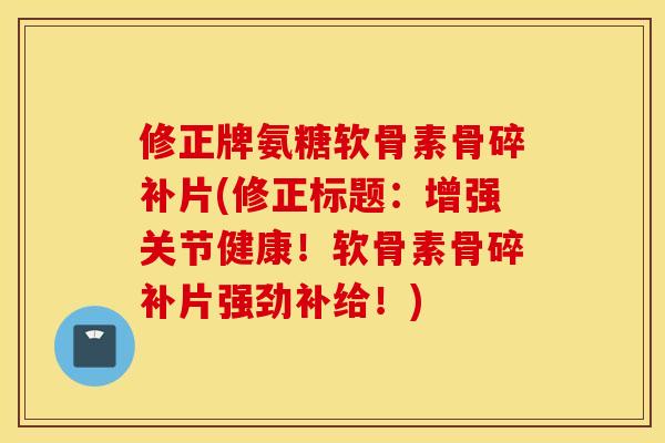 修正牌氨糖软骨素骨碎补片(修正标题:增强关节健康!软骨素骨碎补片强劲补给!) 修正牌氨糖软骨素骨碎补片(修正标题:增强关节健康!软骨素骨碎补片强劲补给!)