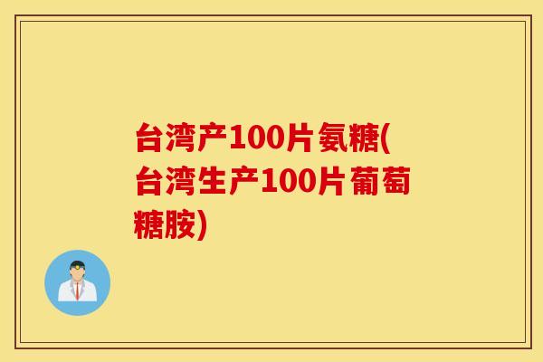台湾产100片氨糖(台湾生产100片葡萄糖胺) 台湾产100片氨糖(台湾生产100片葡萄糖胺)