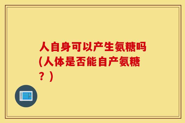 人自身可以产生氨糖吗(人体是否能自产氨糖？)