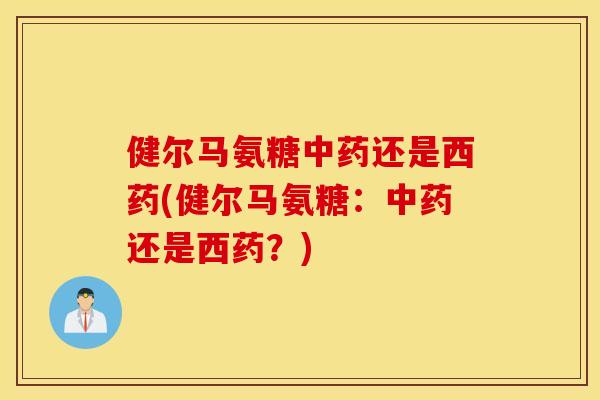 健尔马氨糖还是西药(健尔马氨糖:还是西药?) 健尔马氨糖还是西药(健尔马氨糖:还是西药?)