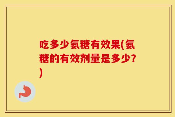 吃多少氨糖有效果(氨糖的有效剂量是多少?) 吃多少氨糖有效果(氨糖的有效剂量是多少?)
