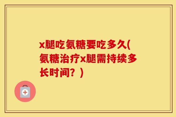 x腿吃氨糖要吃多久(氨糖x腿需持续多长时间?) x腿吃氨糖要吃多久(氨糖x腿需持续多长时间?)