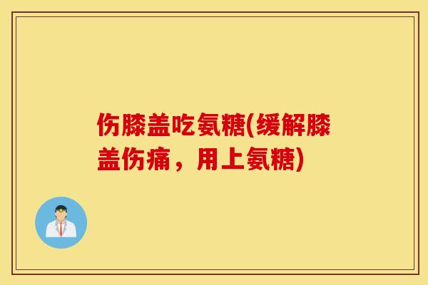 伤膝盖吃氨糖(缓解膝盖伤痛，用上氨糖)