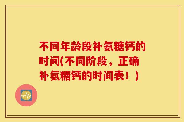 不同年龄段补氨糖钙的时间(不同阶段，正确补氨糖钙的时间表！)