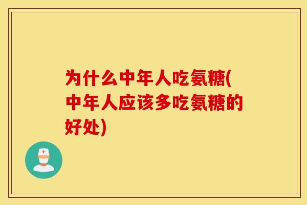 为什么中年人吃氨糖(中年人应该多吃氨糖的好处)