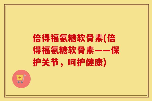 倍得福氨糖软骨素(倍得福氨糖软骨素——保护关节,呵护健康) 倍得福氨糖软骨素(倍得福氨糖软骨素——保护关节,呵护健康)