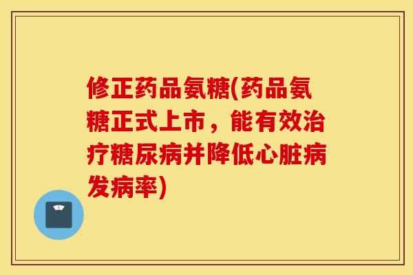 修正药品氨糖(药品氨糖正式上市,能有效并降低发率) 修正药品氨糖(药品氨糖正式上市,能有效并降低发率)