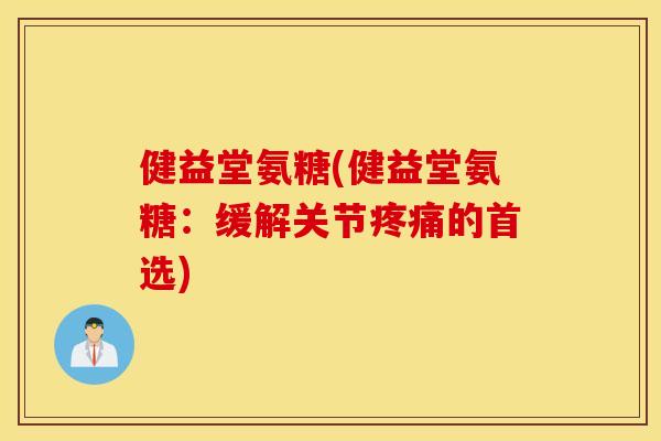 健益堂氨糖(健益堂氨糖:缓解关节的首选) 健益堂氨糖(健益堂氨糖:缓解关节的首选)