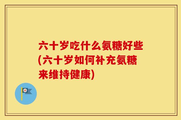 六十岁吃什么氨糖好些(六十岁如何补充氨糖来维持健康) 六十岁吃什么氨糖好些(六十岁如何补充氨糖来维持健康)