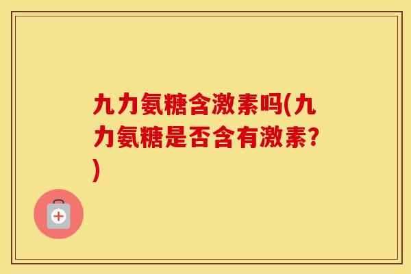 九力氨糖含激素吗(九力氨糖是否含有激素?) 九力氨糖含激素吗(九力氨糖是否含有激素?)