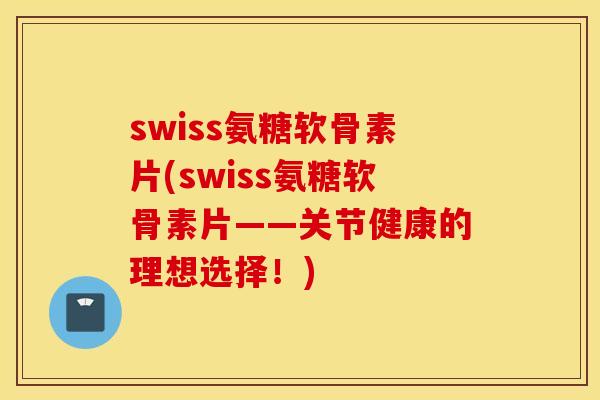 swiss氨糖软骨素片(swiss氨糖软骨素片——关节健康的理想选择!) swiss氨糖软骨素片(swiss氨糖软骨素片——关节健康的理想选择!)