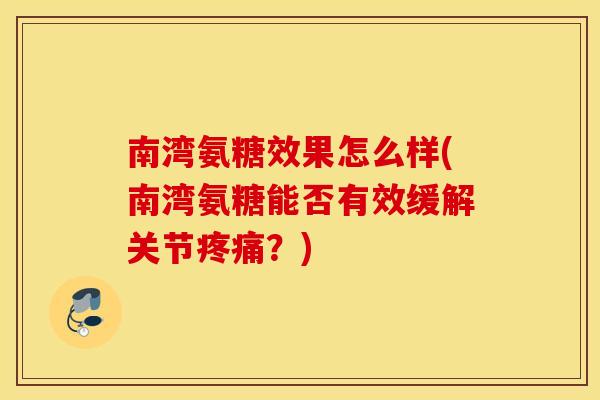 南湾氨糖效果怎么样(南湾氨糖能否有效缓解关节?) 南湾氨糖效果怎么样(南湾氨糖能否有效缓解关节?)