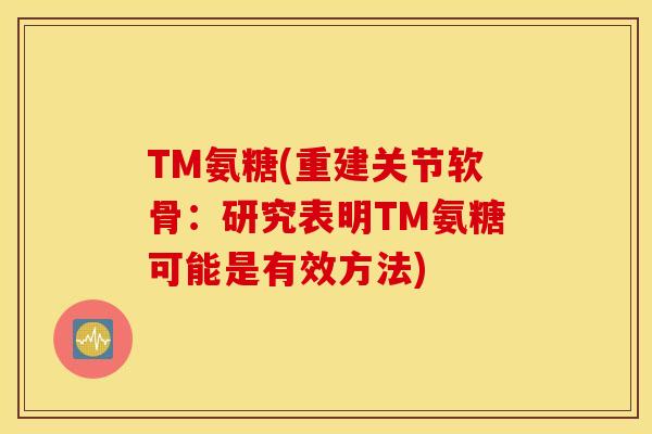TM氨糖(重建关节软骨:研究表明TM氨糖可能是有效方法) TM氨糖(重建关节软骨:研究表明TM氨糖可能是有效方法)