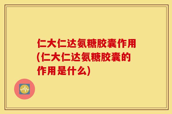 仁大仁达氨糖胶囊作用(仁大仁达氨糖胶囊的作用是什么) 仁大仁达氨糖胶囊作用(仁大仁达氨糖胶囊的作用是什么)