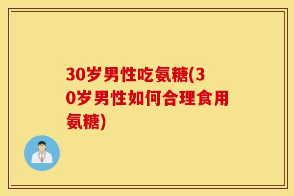 30岁男性吃氨糖(30岁男性如何合理食用氨糖) 30岁男性吃氨糖(30岁男性如何合理食用氨糖)