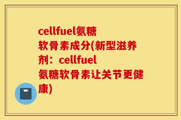 cellfuel氨糖软骨素成分(新型滋养剂:cellfuel氨糖软骨素让关节更健康) cellfuel氨糖软骨素成分(新型滋养剂:cellfuel氨糖软骨素让关节更健康)