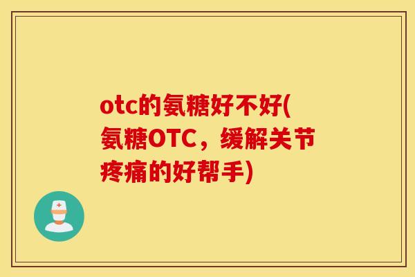 otc的氨糖好不好(氨糖OTC,缓解关节的好帮手) otc的氨糖好不好(氨糖OTC,缓解关节的好帮手)