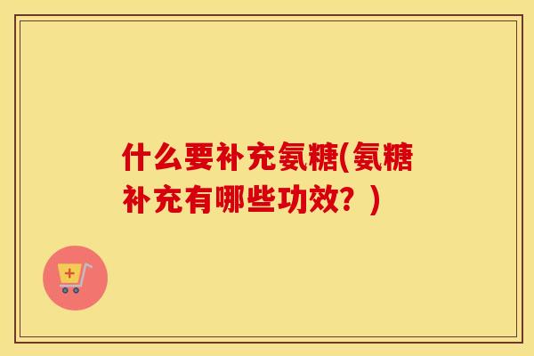 什么要补充氨糖(氨糖补充有哪些功效?) 什么要补充氨糖(氨糖补充有哪些功效?)