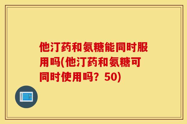他汀药和氨糖能同时服用吗(他汀药和氨糖可同时使用吗?50) 他汀药和氨糖能同时服用吗(他汀药和氨糖可同时使用吗?50)