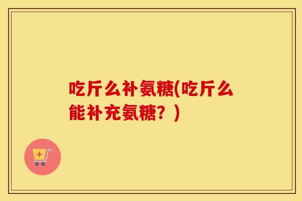 吃斤么补氨糖(吃斤么能补充氨糖?) 吃斤么补氨糖(吃斤么能补充氨糖?)