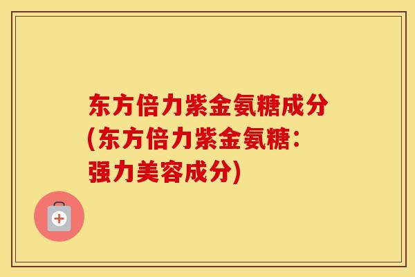 东方倍力紫金氨糖成分(东方倍力紫金氨糖：强力美容成分)