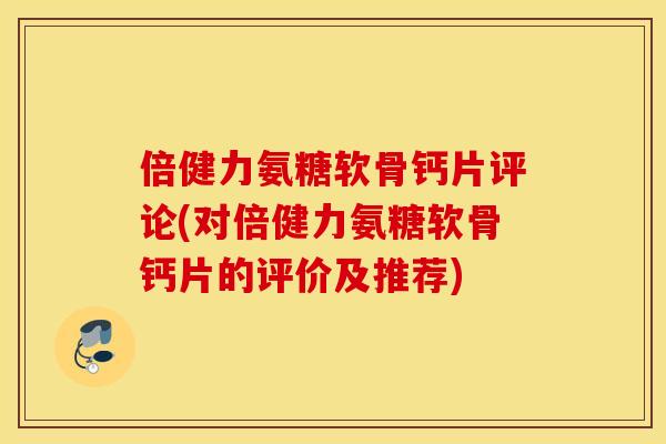 倍健力氨糖软骨钙片评论(对倍健力氨糖软骨钙片的评价及推荐) 倍健力氨糖软骨钙片评论(对倍健力氨糖软骨钙片的评价及推荐)
