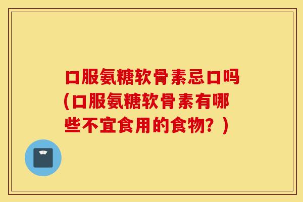 口服氨糖软骨素忌口吗(口服氨糖软骨素有哪些不宜食用的食物?) 口服氨糖软骨素忌口吗(口服氨糖软骨素有哪些不宜食用的食物?)