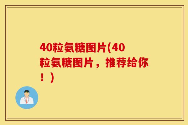 40粒氨糖图片(40粒氨糖图片，推荐给你！)