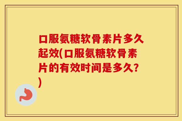 口服氨糖软骨素片多久起效(口服氨糖软骨素片的有效时间是多久?) 口服氨糖软骨素片多久起效(口服氨糖软骨素片的有效时间是多久?)