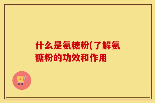 什么是氨糖粉(了解氨糖粉的功效和作用 什么是氨糖粉(了解氨糖粉的功效和作用