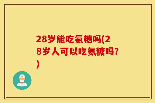 28岁能吃氨糖吗(28岁人可以吃氨糖吗？)