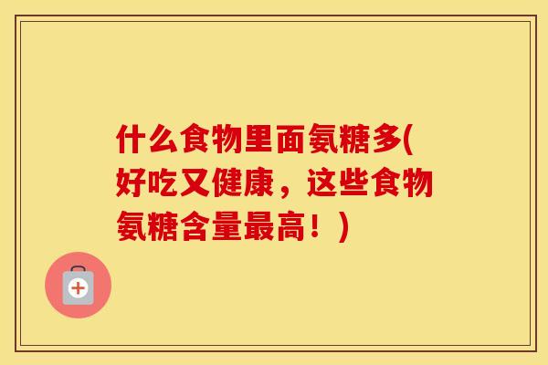 什么食物里面氨糖多(好吃又健康,这些食物氨糖含量高!) 什么食物里面氨糖多(好吃又健康,这些食物氨糖含量高!)