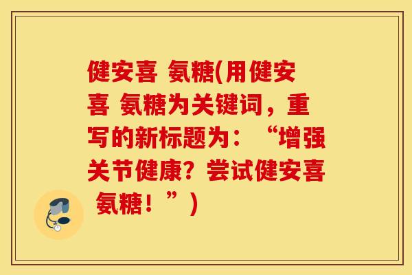 健安喜 氨糖(用健安喜 氨糖为关键词，重写的新标题为：“增强关节健康？尝试健安喜 氨糖！”)