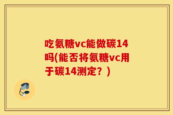 吃氨糖vc能做碳14吗(能否将氨糖vc用于碳14测定？)