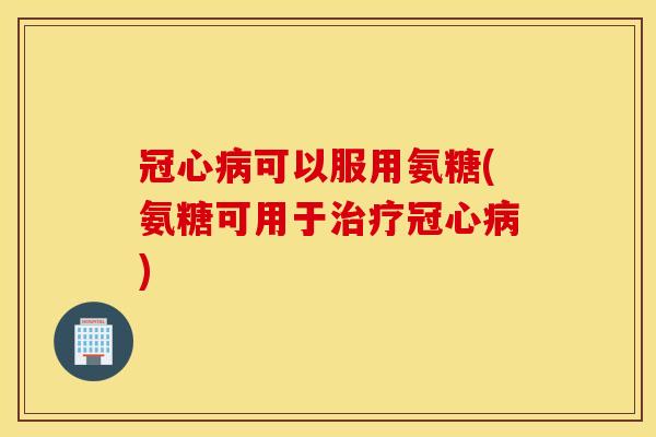 可以服用氨糖(氨糖可用于) 可以服用氨糖(氨糖可用于)