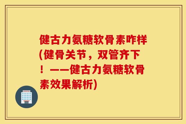 健古力氨糖软骨素咋样(健骨关节,双管齐下!——健古力氨糖软骨素效果解析) 健古力氨糖软骨素咋样(健骨关节,双管齐下!——健古力氨糖软骨素效果解析)