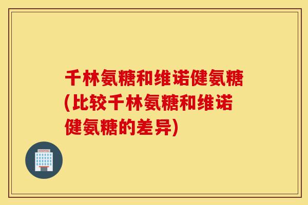 千林氨糖和维诺健氨糖(比较千林氨糖和维诺健氨糖的差异) 千林氨糖和维诺健氨糖(比较千林氨糖和维诺健氨糖的差异)