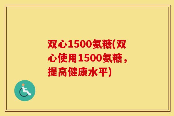 双心1500氨糖(双心使用1500氨糖,提高健康水平) 双心1500氨糖(双心使用1500氨糖,提高健康水平)