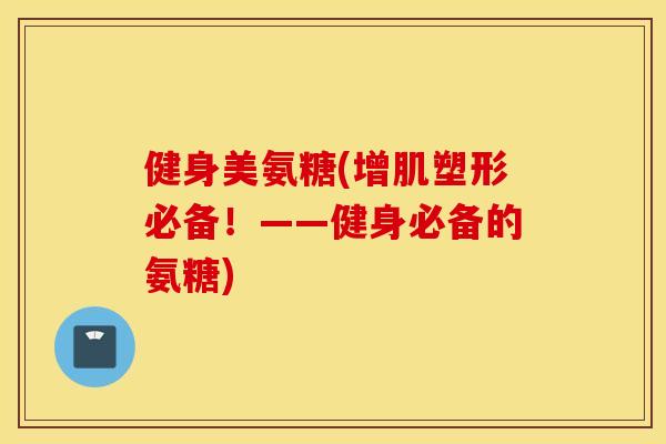 健身美氨糖(增肌塑形必备!——健身必备的氨糖) 健身美氨糖(增肌塑形必备!——健身必备的氨糖)