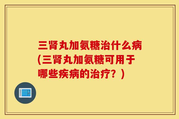 三丸加氨糖什么(三丸加氨糖可用于哪些的？)