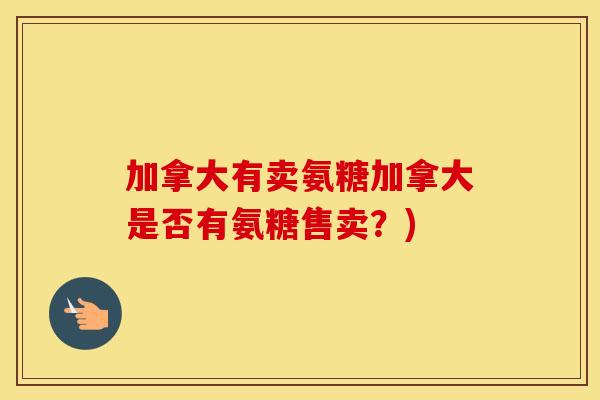 加拿大有卖氨糖加拿大是否有氨糖售卖?) 加拿大有卖氨糖加拿大是否有氨糖售卖?)