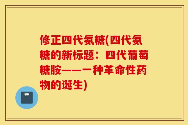 修正四代氨糖(四代氨糖的新标题：四代葡萄糖胺——一种革命性的诞生)