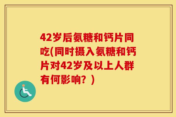 42岁后氨糖和钙片同吃(同时摄入氨糖和钙片对42岁及以上人群有何影响?) 42岁后氨糖和钙片同吃(同时摄入氨糖和钙片对42岁及以上人群有何影响?)