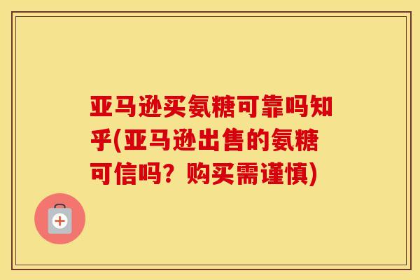 亚马逊买氨糖可靠吗知乎(亚马逊出售的氨糖可信吗?购买需谨慎) 亚马逊买氨糖可靠吗知乎(亚马逊出售的氨糖可信吗?购买需谨慎)
