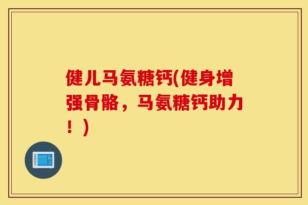 健儿马氨糖钙(健身增强骨骼,马氨糖钙助力!) 健儿马氨糖钙(健身增强骨骼,马氨糖钙助力!)